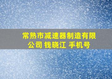 常熟市减速器制造有限公司 钱晓江 手机号